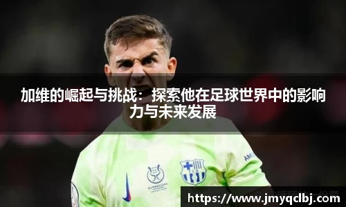 加维的崛起与挑战：探索他在足球世界中的影响力与未来发展