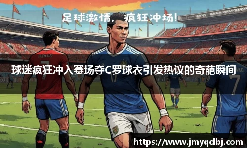 球迷疯狂冲入赛场夺C罗球衣引发热议的奇葩瞬间